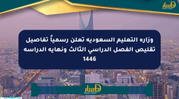وزارة التعليم السعودية تعلن رسمياً تفاصيل تقليص الفصل الدراسي الثالث ونهاية الدراسة 1446